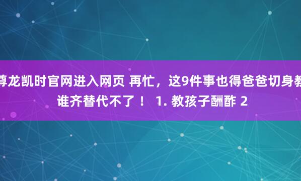 尊龙凯时官网进入网页 再忙，这9件事也得爸爸切身教 谁齐替代不了 ！ 1. 教孩子酬酢 2