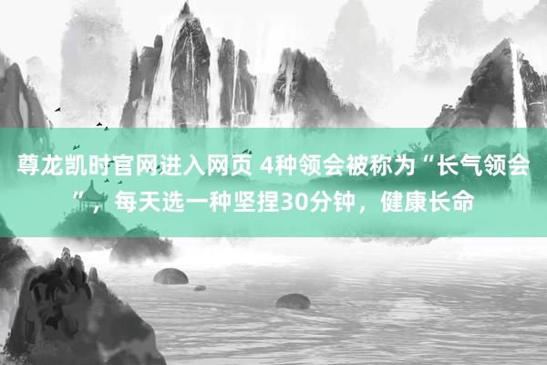 尊龙凯时官网进入网页 4种领会被称为“长气领会”，每天选一种坚捏30分钟，健康长命