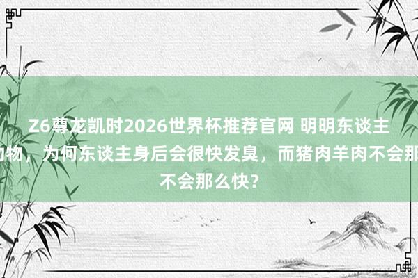 Z6尊龙凯时2026世界杯推荐官网 明明东谈主亦然动物，为何东谈主身后会很快发臭，而猪肉羊肉不会那么快？
