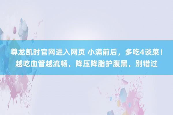 尊龙凯时官网进入网页 小满前后，多吃4谈菜！越吃血管越流畅，降压降脂护腹黑，别错过
