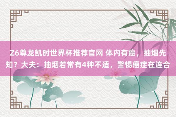 Z6尊龙凯时世界杯推荐官网 体内有癌，抽烟先知？大夫：抽烟若常有4种不适，警惕癌症在连合