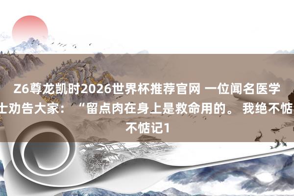 Z6尊龙凯时2026世界杯推荐官网 一位闻名医学院士劝告大家： “留点肉在身上是救命用的。 我绝不惦记1