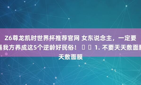 Z6尊龙凯时世界杯推荐官网 女东说念主，一定要逼我方养成这5个逆龄好民俗！ ​​1. 不要天天敷面膜