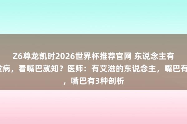 Z6尊龙凯时2026世界杯推荐官网 东说念主有莫得艾滋病，看嘴巴就知？医师：有艾滋的东说念主，嘴巴有3种剖析