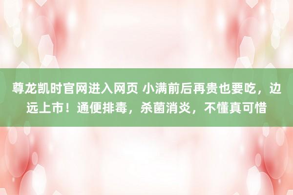 尊龙凯时官网进入网页 小满前后再贵也要吃，边远上市！通便排毒，杀菌消炎，不懂真可惜