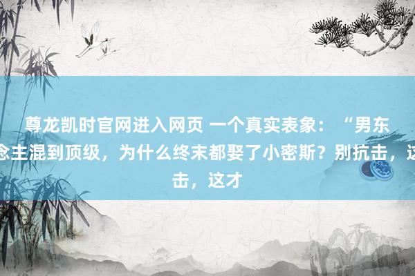 尊龙凯时官网进入网页 一个真实表象： “男东说念主混到顶级，为什么终末都娶了小密斯？别抗击，这才