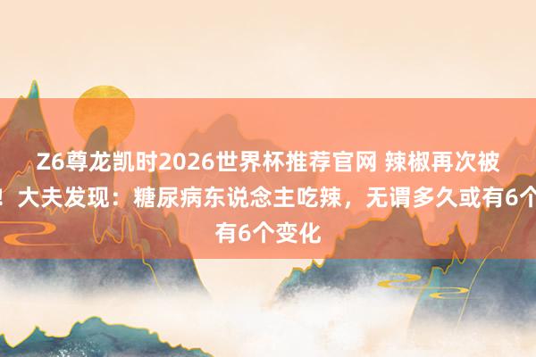 Z6尊龙凯时2026世界杯推荐官网 辣椒再次被热心！大夫发现：糖尿病东说念主吃辣，无谓多久或有6个变化