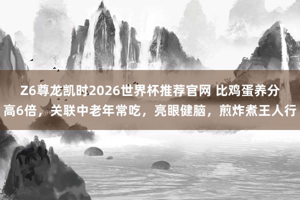 Z6尊龙凯时2026世界杯推荐官网 比鸡蛋养分高6倍，关联中老年常吃，亮眼健脑，煎炸煮王人行
