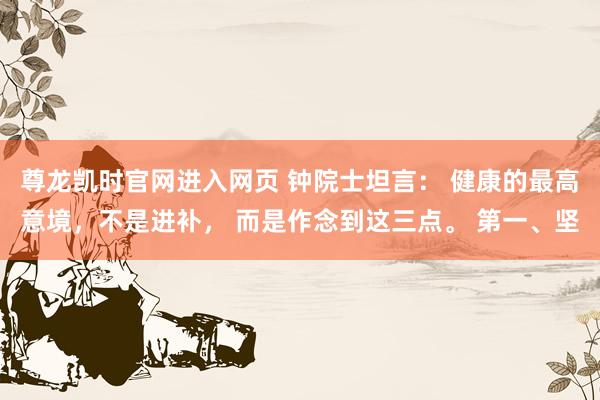 尊龙凯时官网进入网页 钟院士坦言： 健康的最高意境，不是进补， 而是作念到这三点。 第一、坚