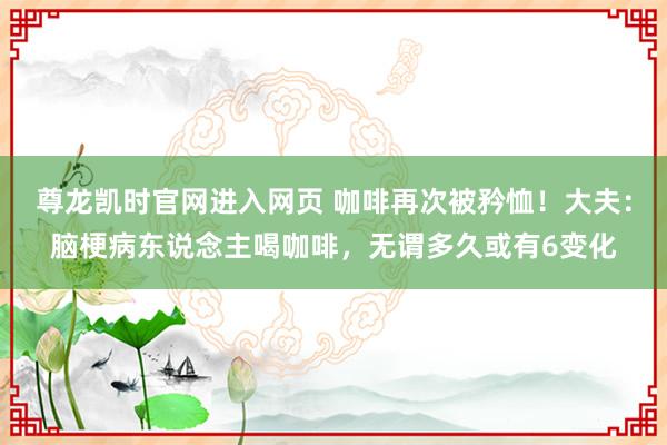尊龙凯时官网进入网页 咖啡再次被矜恤！大夫：脑梗病东说念主喝咖啡，无谓多久或有6变化