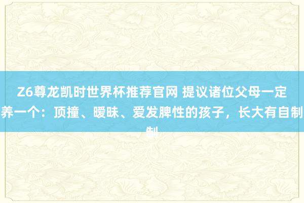 Z6尊龙凯时世界杯推荐官网 提议诸位父母一定养一个：顶撞、暧昧、爱发脾性的孩子，长大有自制
