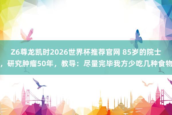 Z6尊龙凯时2026世界杯推荐官网 85岁的院士，研究肿瘤50年，教导：尽量完毕我方少吃几种食物