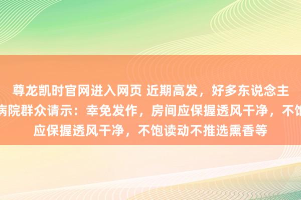 尊龙凯时官网进入网页 近期高发，好多东说念主戴口罩！上海三甲病院群众请示：幸免发作，房间应保握透风干净，不饱读动不推选熏香等