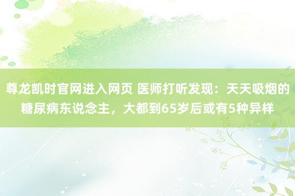 尊龙凯时官网进入网页 医师打听发现：天天吸烟的糖尿病东说念主，大都到65岁后或有5种异样