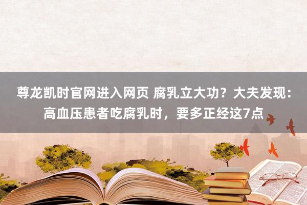 尊龙凯时官网进入网页 腐乳立大功？大夫发现：高血压患者吃腐乳时，要多正经这7点