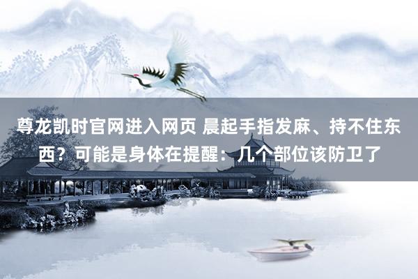 尊龙凯时官网进入网页 晨起手指发麻、持不住东西？可能是身体在提醒：几个部位该防卫了