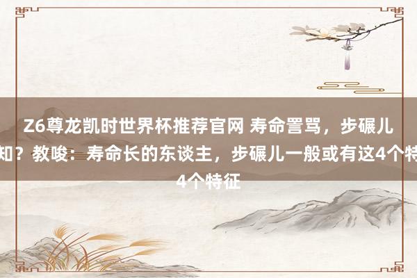 Z6尊龙凯时世界杯推荐官网 寿命詈骂，步碾儿便知？教唆：寿命长的东谈主，步碾儿一般或有这4个特征