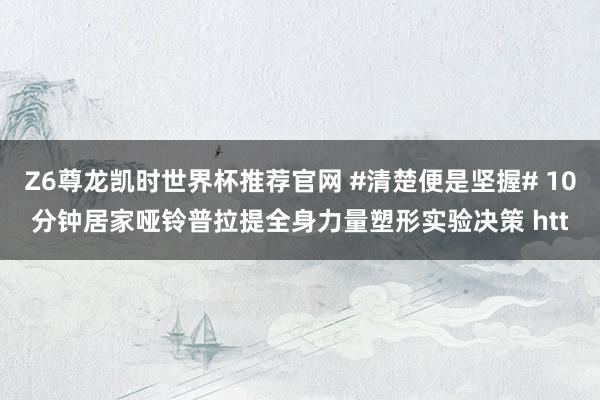 Z6尊龙凯时世界杯推荐官网 #清楚便是坚握# 10分钟居家哑铃普拉提全身力量塑形实验决策 htt