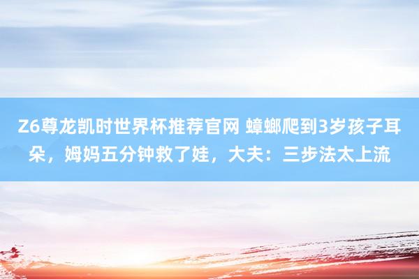 Z6尊龙凯时世界杯推荐官网 蟑螂爬到3岁孩子耳朵，姆妈五分钟救了娃，大夫：三步法太上流