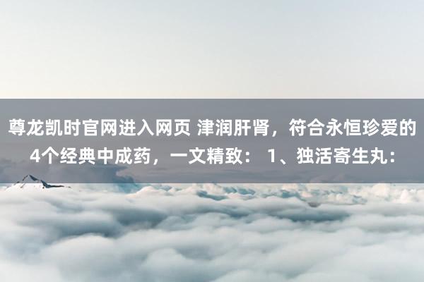 尊龙凯时官网进入网页 津润肝肾，符合永恒珍爱的4个经典中成药，一文精致： 1、独活寄生丸：