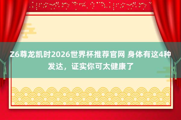 Z6尊龙凯时2026世界杯推荐官网 身体有这4种发达，证实你可太健康了