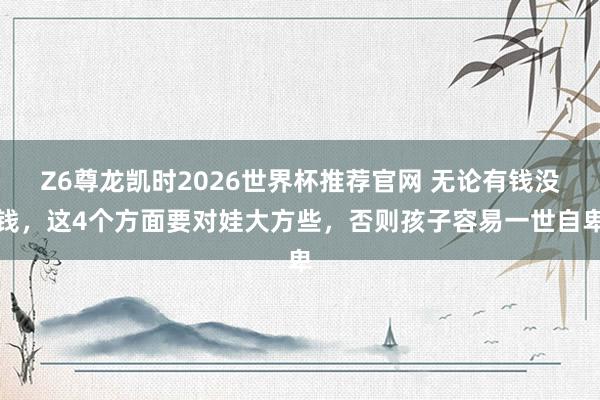 Z6尊龙凯时2026世界杯推荐官网 无论有钱没钱，这4个方面要对娃大方些，否则孩子容易一世自卑