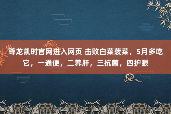 尊龙凯时官网进入网页 击败白菜菠菜，5月多吃它，一通便，二养肝，<a href=