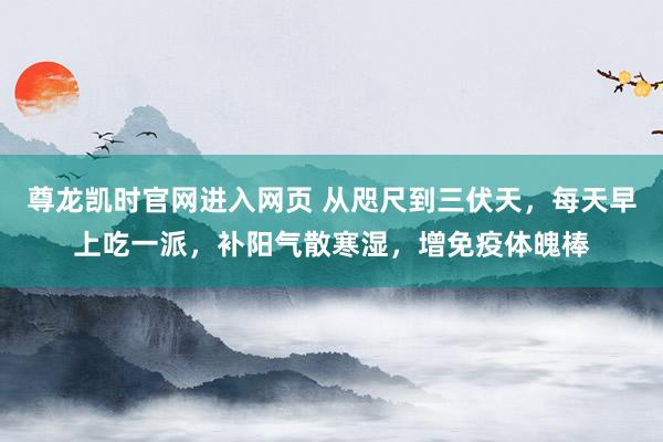 尊龙凯时官网进入网页 从咫尺到三伏天，每天早上吃一派，补阳气散寒湿，增免疫体魄棒