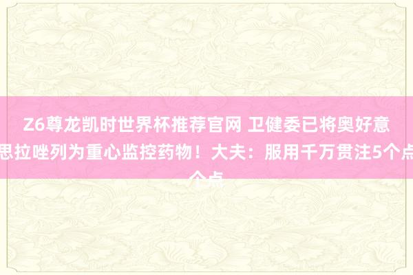 Z6尊龙凯时世界杯推荐官网 卫健委已将奥好意思拉唑列为重心监控药物！大夫：服用千万贯注5个点