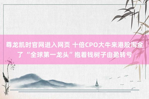 尊龙凯时官网进入网页 十倍CPO大牛来港股淘金了 “全球第一龙头”抱着钱树子由盈转亏