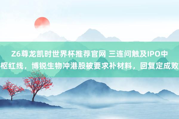 Z6尊龙凯时世界杯推荐官网 三连问触及IPO中枢红线，博锐生物冲港股被要求补材料，回复定成败
