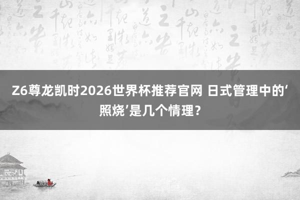 Z6尊龙凯时2026世界杯推荐官网 日式管理中的‘照烧’是几个情理？
