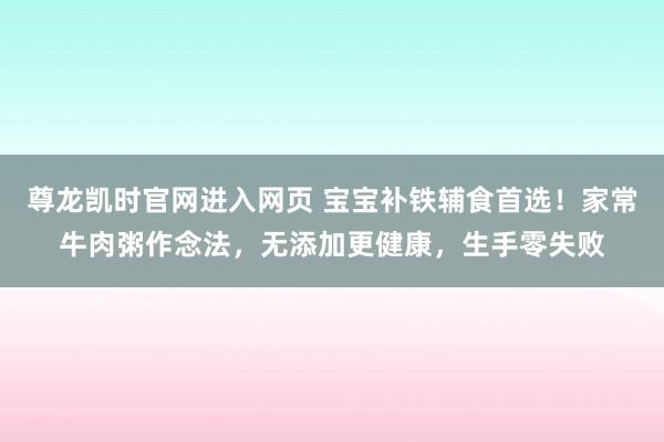 尊龙凯时官网进入网页 宝宝补铁辅食首选！家常牛肉粥作念法，无添加更健康，生手零失败
