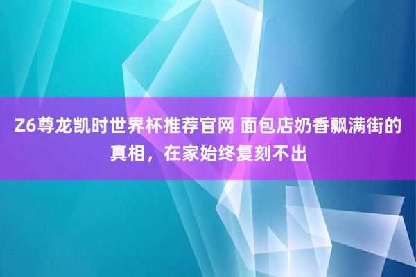 Z6尊龙凯时世界杯推荐官网 面包店奶香飘满街的真相，在家始终复刻不出