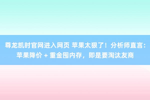尊龙凯时官网进入网页 苹果太狠了！分析师直言：苹果降价 + 重金囤内存，即是要淘汰友商