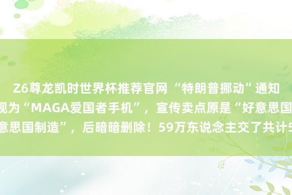 Z6尊龙凯时世界杯推荐官网 “特朗普挪动”通知金色手机驱动发货：被视为“MAGA爱国者手机”，宣传卖点原是“好意思国制造”，后暗暗删除！59万东说念主交了共计5900万好意思元定金