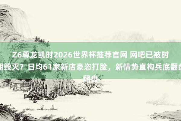 Z6尊龙凯时2026世界杯推荐官网 网吧已被时期毁灭？日均61家新店豪恣打脸，新情势直构兵底翻盘