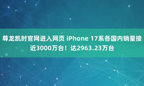 尊龙凯时官网进入网页 iPhone 17系各国内销量接近3000万台！达2963.23万台