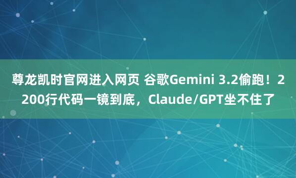 尊龙凯时官网进入网页 谷歌Gemini 3.2偷跑！2200行代码一镜到底，Claude/GPT坐不住了