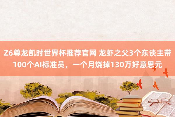 Z6尊龙凯时世界杯推荐官网 龙虾之父3个东谈主带100个AI标准员，一个月烧掉130万好意思元