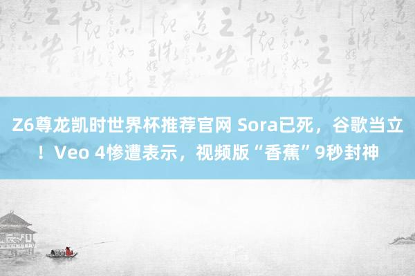 Z6尊龙凯时世界杯推荐官网 Sora已死，谷歌当立！Veo 4惨遭表示，视频版“香蕉”9秒封神