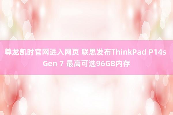 尊龙凯时官网进入网页 联思发布ThinkPad P14s Gen 7 最高可选96GB内存