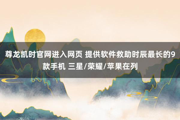 尊龙凯时官网进入网页 提供软件救助时辰最长的9款手机 三星/荣耀/苹果在列