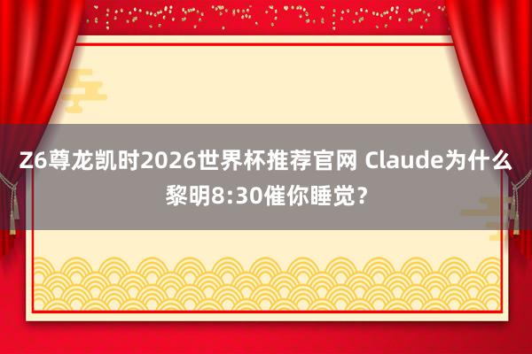 Z6尊龙凯时2026世界杯推荐官网 Claude为什么黎明8:30催你睡觉？