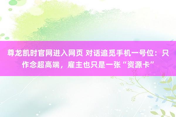 尊龙凯时官网进入网页 对话追觅手机一号位：只作念超高端，雇主也只是一张“资源卡”
