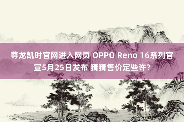 尊龙凯时官网进入网页 OPPO Reno 16系列官宣5月25日发布 猜猜售价定些许？
