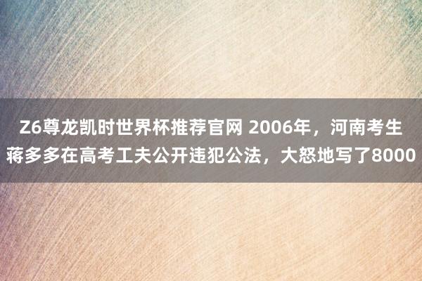 Z6尊龙凯时世界杯推荐官网 2006年，河南考生蒋多多在高考工夫公开违犯公法，大怒地写了8000