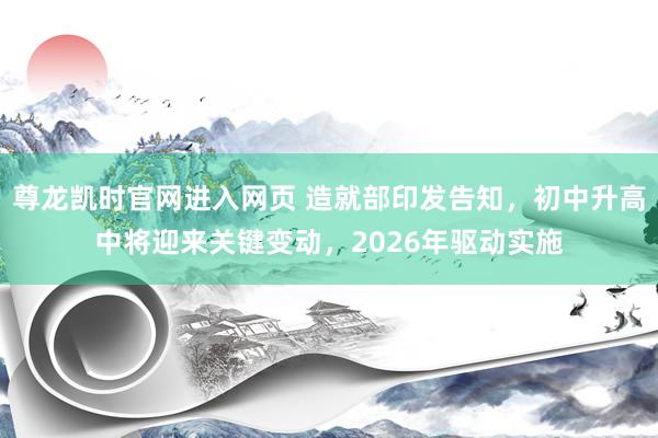 尊龙凯时官网进入网页 造就部印发告知，初中升高中将迎来关键变动，2026年驱动实施