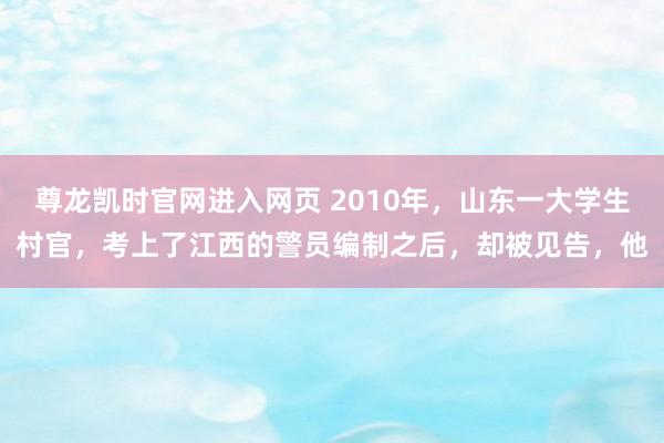 尊龙凯时官网进入网页 2010年，山东一大学生村官，考上了江西的警员编制之后，却被见告，他
