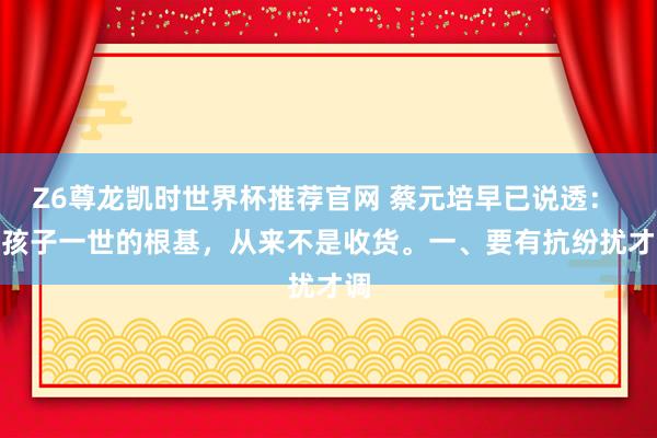 Z6尊龙凯时世界杯推荐官网 蔡元培早已说透： 